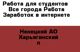 Работа для студентов  - Все города Работа » Заработок в интернете   . Ненецкий АО,Харьягинский п.